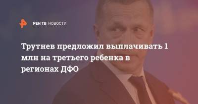 Владимир Путин - Юрий Трутнев - Трутнев предложил выплачивать 1 млн на третьего ребенка в регионах ДФО - ren.tv - Россия - окр. Дальневосточный