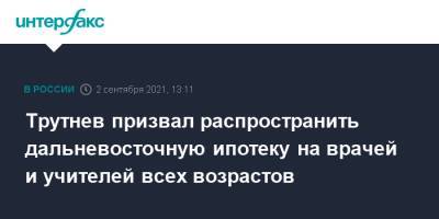 Владимир Путин - Юрий Трутнев - Трутнев призвал распространить дальневосточную ипотеку на врачей и учителей всех возрастов - interfax.ru - Москва - Россия - окр. Дальневосточный - Дальний Восток