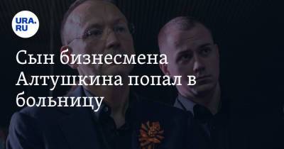 Игорь Алтушкин - Сын бизнесмена Алтушкина попал в больницу. Видео - ura.news