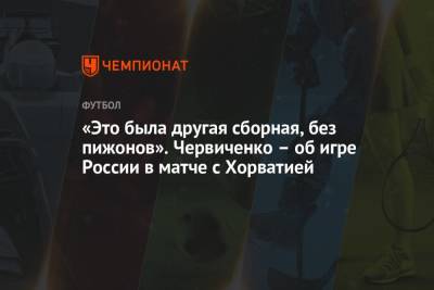 Андрей Червиченко - «Это была другая сборная, без пижонов». Червиченко – об игре России в матче с Хорватией - championat.com - Россия - Хорватия