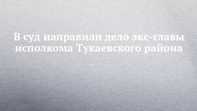 В суд направили дело экс-главы исполкома Тукаевского района - chelny-izvest.ru