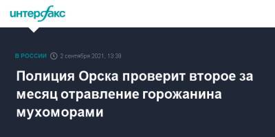 Полиция Орска проверит второе за месяц отравление горожанина мухоморами - interfax.ru - Москва - Оренбургская обл.