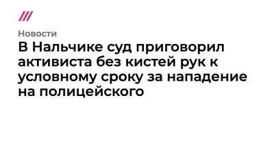 В Нальчике суд приговорил активиста без кистей рук к условному сроку за нападение на полицейского - tvrain.ru - Нальчик