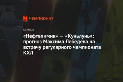 Максим Лебедев - «Нефтехимик» — «Куньлунь»: прогноз Максима Лебедева на встречу регулярного чемпионата КХЛ - championat.com