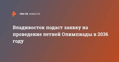 Константин Шестаков - Владивосток подаст заявку на проведение летней Олимпиады в 2036 году - ren.tv - Владивосток