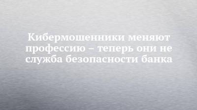 Кибермошенники меняют профессию – теперь они не служба безопасности банка - chelny-izvest.ru - Набережные Челны