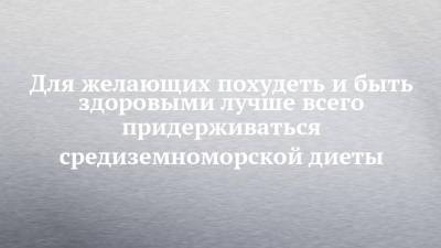 Для желающих похудеть и быть здоровыми лучше всего придерживаться средиземноморской диеты - chelny-izvest.ru - Италия - Греция