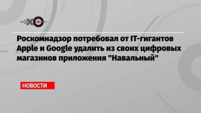 Алексей Навальный - Роскомнадзор потребовал от IT-гигантов Apple и Google удалить из своих цифровых магазинов приложения «Навальный» - echo.msk.ru