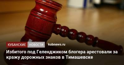 Избитого под Геленджиком блогера арестовали за кражу дорожных знаков в Тимашевске - kubnews.ru - Краснодарский край - Краснодар - Воронеж - Геленджик - Тимашевск