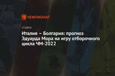 Эдуард Мор - Италия – Болгария: прогноз Эдуарда Мора на игру отборочного цикла ЧМ-2022 - championat.com - Россия - Италия - Болгария