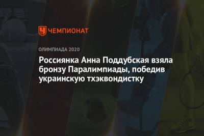 Россиянка Анна Поддубская взяла бронзу Паралимпиады, победив украинскую тхэквондистку - championat.com - Китай - Украина - Токио - Англия - Япония