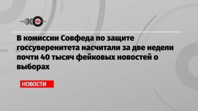 Андрей Климов - В комиссии Совфеда по защите госсуверенитета насчитали за две недели почти 40 тысяч фейковых новостей о выборах - echo.msk.ru