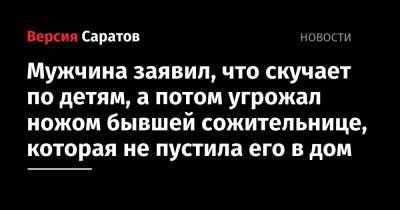 Мужчина заявил, что скучает по детям, а потом угрожал ножом бывшей сожительнице, которая не пустила его в дом - nversia.ru - Саратовская обл. - Саратов