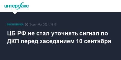 Алексей Заботкин - ЦБ РФ не стал уточнять сигнал по ДКП перед заседанием 10 сентября - interfax.ru - Москва - Россия