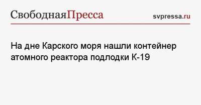 На дне Карского моря нашли контейнер атомного реактора подлодки К-19 - svpressa.ru - Россия