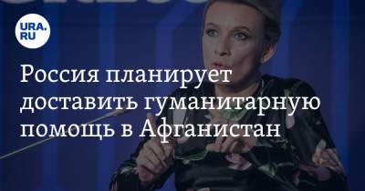 Мария Захарова - Россия планирует доставить гуманитарную помощь в Афганистан - ura.news - Россия - Афганистан