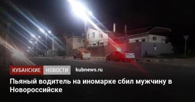 Пьяный водитель на иномарке сбил мужчину в Новороссийске - kubnews.ru - Краснодарский край - Новороссийск