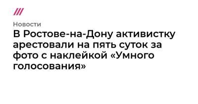 В Ростове-на-Дону активистку арестовали на пять суток за фото с наклейкой «Умного голосования» - tvrain.ru - Ростов-На-Дону