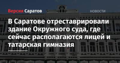 Михаил Исаев - В Саратове отреставрировали здание Окружного суда, где сейчас располагаются лицей и татарская гимназия - nversia.ru - Саратов