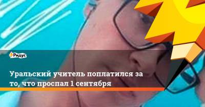 Уральский учитель поплатился за то, что проспал 1 сентября - ridus.ru