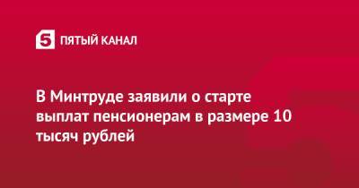 Антон Котяков - В Минтруде заявили о старте выплат пенсионерам в размере 10 тысяч рублей - 5-tv.ru - Россия