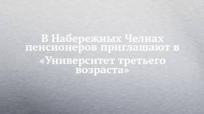 В Набережных Челнах пенсионеров приглашают в «Университет третьего возраста» - chelny-izvest.ru - Россия - Набережные Челны