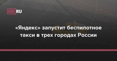 «Яндекс» запустит беспилотное такси в трех городах России - rb.ru - Москва - Россия - Сочи - респ. Татарстан - Сколково