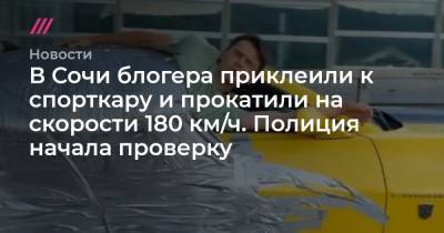 В Сочи блогера приклеили к спорткару и прокатили на скорости 180 км/ч. Полиция начала проверку - tvrain.ru - Санкт-Петербург - Сочи