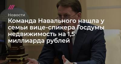 Команда Навального нашла у семьи вице-спикера Госдумы недвижимость на 1,5 миллиарда рублей - tvrain.ru