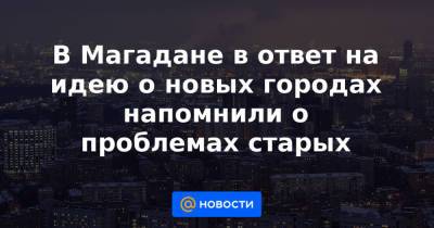 Сергей Шойгу - В Магадане в ответ на идею о новых городах напомнили о проблемах старых - news.mail.ru - Магаданская обл. - Магадан
