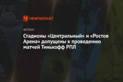 Стадионы «Центральный» и «Ростов Арена» допущены к проведению матчей Тинькофф РПЛ - championat.com - Россия - Краснодар - Казань - Ростов-На-Дону