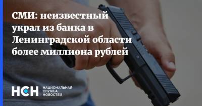 СМИ: неизвестный украл из банка в Ленинградской области более миллиона рублей - nsn.fm - Ленинградская обл.