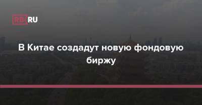 Си Цзиньпин - В Китае создадут новую фондовую биржу - rb.ru - Китай - Пекин