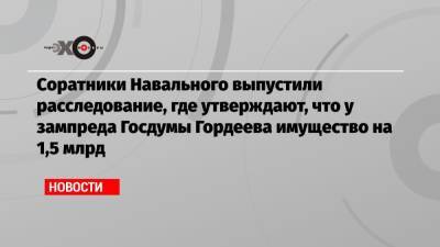 Алексей Навальный - Алексей Гордеев - Соратники Навального выпустили расследование, где утверждают, что у зампреда Госдумы Гордеева имущество на 1,5 млрд - echo.msk.ru - Московская обл. - Рязанская обл.