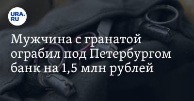 Мужчина с гранатой ограбил под Петербургом банк на 1,5 млн рублей - ura.news - Россия - Ленинградская обл. - Санкт-Петербург