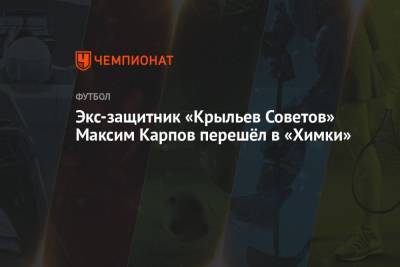 Максим Карпов - Экс-защитник «Крыльев Советов» Максим Карпов перешёл в «Химки» - championat.com - Россия