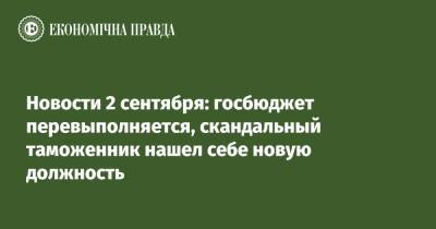 Новости 2 сентября: госбюджет перевыполняется, скандальный таможенник нашел себе новую должность - epravda.com.ua - Украина - Киев - Одесская обл.