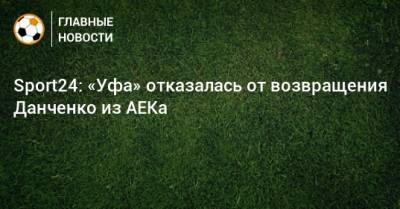 Олег Данченко - Sport24: «Уфа» отказалась от возвращения Данченко из АЕКа - bombardir.ru - Уфа