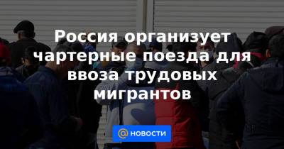 Россия организует чартерные поезда для ввоза трудовых мигрантов - news.mail.ru - Россия - Казахстан - Узбекистан