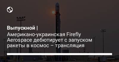 Выпускной | Американо-украинская Firefly Aerospace дебютирует с запуском ракеты в космос – трансляция - liga.net - США - Украина - шт. Калифорния
