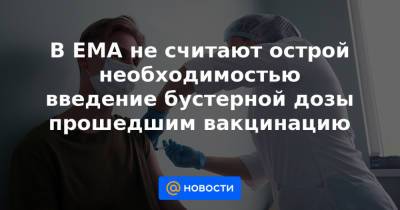 В EMA не считают острой необходимостью введение бустерной дозы прошедшим вакцинацию - news.mail.ru - США - Англия