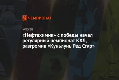 Павел Порядин - Марат Хайруллин - «Нефтехимик» с победы начал регулярный чемпионат КХЛ, разгромив «Куньлунь Ред Стар» - championat.com - Нижнекамск