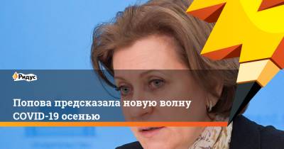 Анна Попова - Попова предсказала новую волну COVID-19 осенью - ridus.ru - Россия