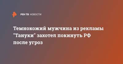 Темнокожий мужчина из рекламы "Тануки" захотел покинуть РФ после угроз - ren.tv - Москва - Россия