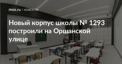 Игорь Войстратенко - Новый корпус школы № 1293 построили на Оршанской улице - mos.ru - Москва