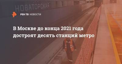 Андрей Бочкарев - В Москве до конца 2021 года достроят десять станций метро - ren.tv - Москва - Строительство