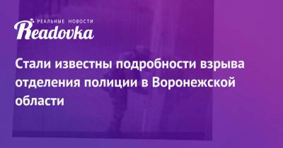 Стали известны подробности взрыва отделения полиции в Воронежской области - readovka.news - Воронежская обл. - Острогожск - район Каменский