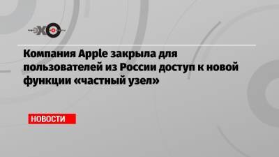 Компания Apple закрыла для пользователей из России доступ к новой функции «частный узел» - echo.msk.ru - Россия