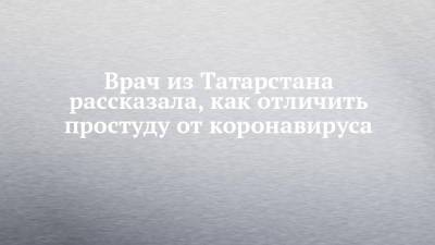 Врач из Татарстана рассказала, как отличить простуду от коронавируса - chelny-izvest.ru - респ. Татарстан