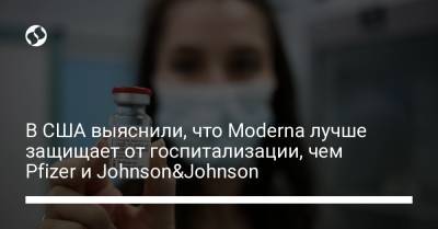 В США выяснили, что Moderna лучше защищает от госпитализации, чем Pfizer и Johnson&Johnson - liga.net - США - Украина